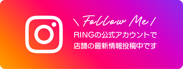 follow me! RINGの公式アカウントで店舗の最新情報投稿中です